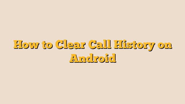 How to Clear Call History on Android