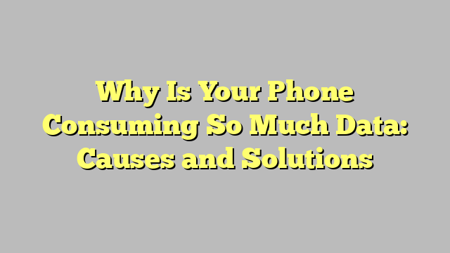 Why Is Your Phone Consuming So Much Data: Causes and Solutions