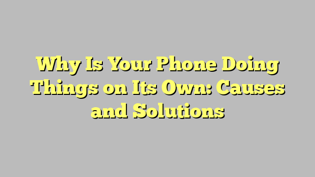 Why Is Your Phone Doing Things on Its Own: Causes and Solutions
