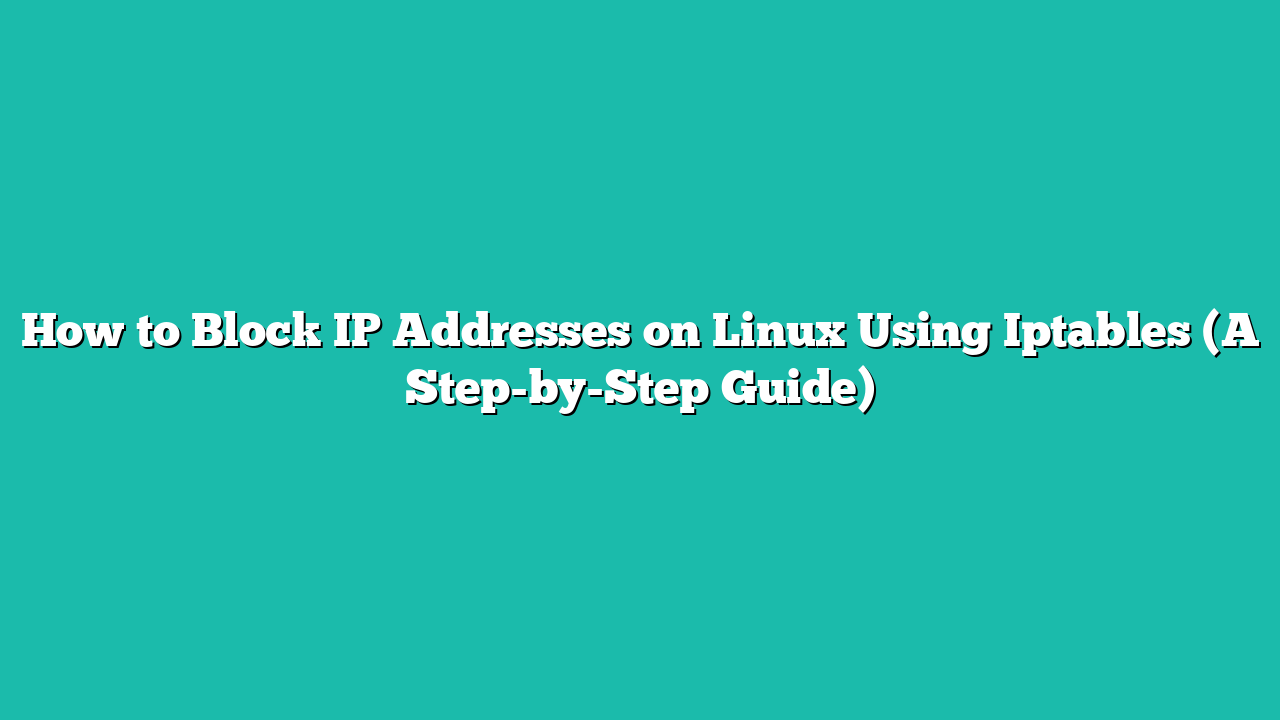 How to Block IP Addresses on Linux Using Iptables (A Step-by-Step Guide)