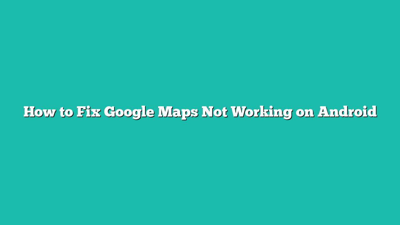 How to Fix Google Maps Not Working on Android