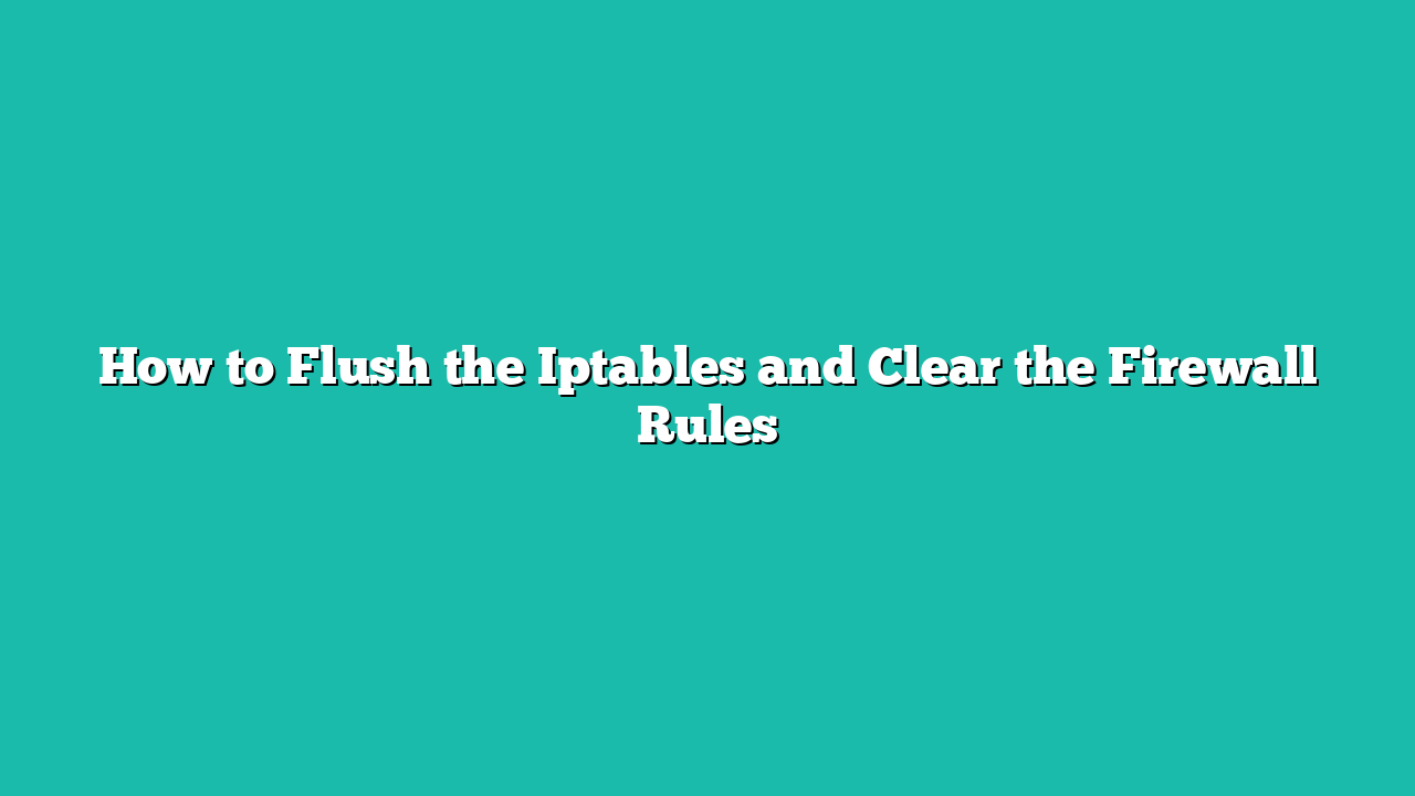 How to Flush the Iptables and Clear the Firewall Rules