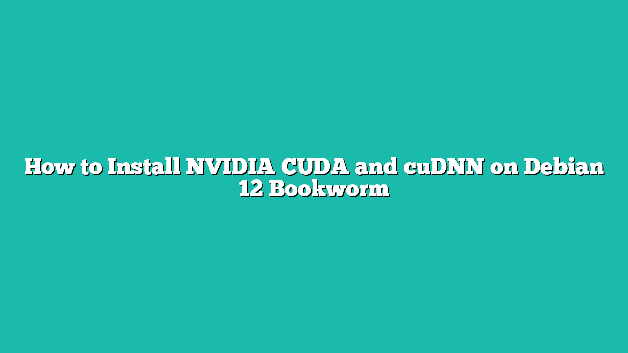 How to Install NVIDIA CUDA and cuDNN on Debian 12 Bookworm