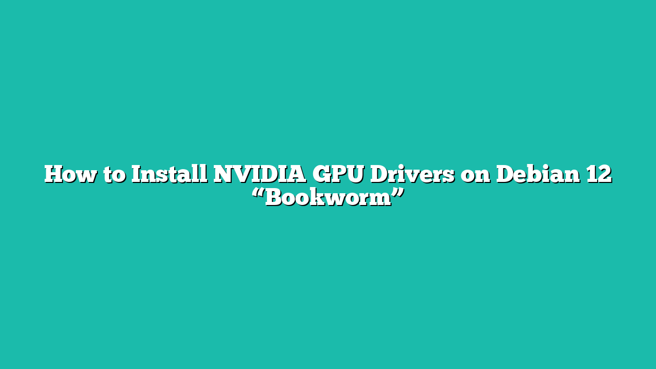 How to Install NVIDIA GPU Drivers on Debian 12 “Bookworm”