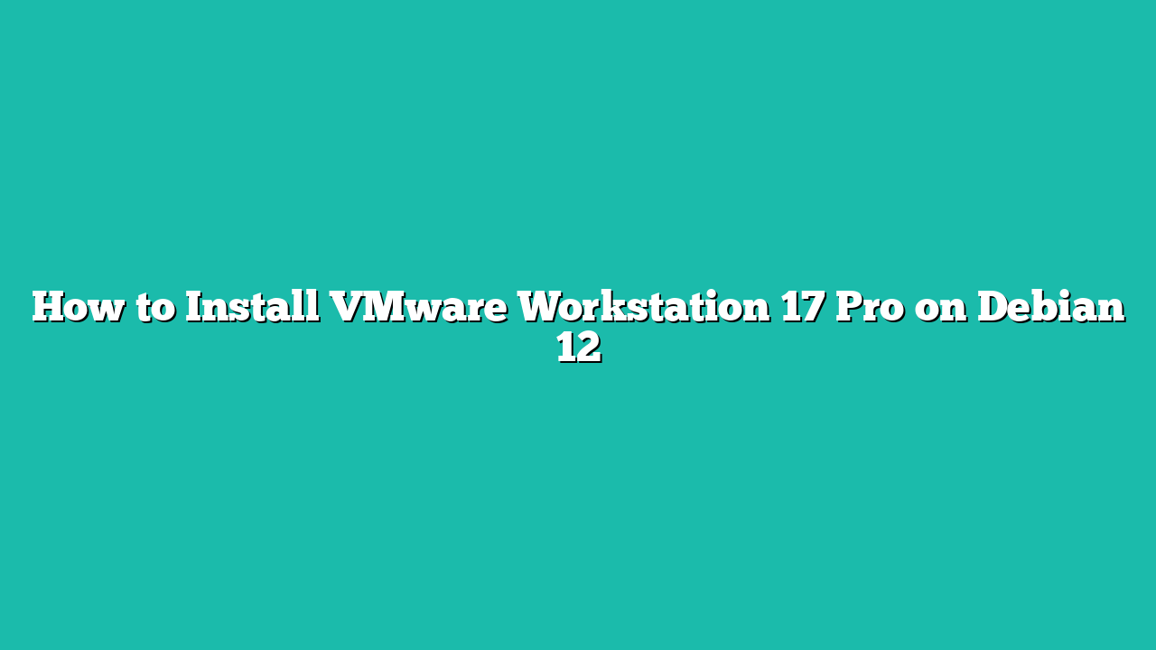 How to Install VMware Workstation 17 Pro on Debian 12