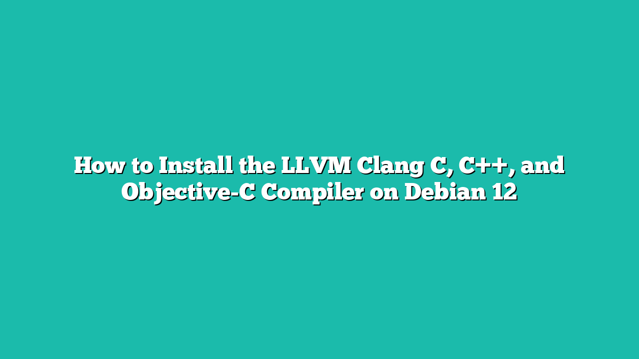 How to Install the LLVM Clang C, C++, and Objective-C Compiler on Debian 12