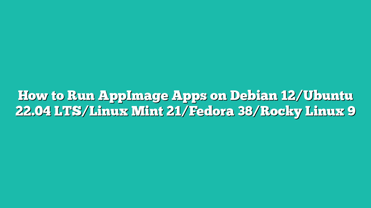 How to Run AppImage Apps on Debian 12/Ubuntu 22.04 LTS/Linux Mint 21/Fedora 38/Rocky Linux 9