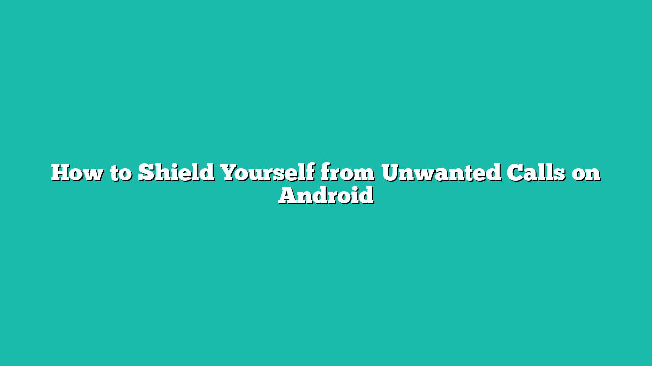 How to Shield Yourself from Unwanted Calls on Android