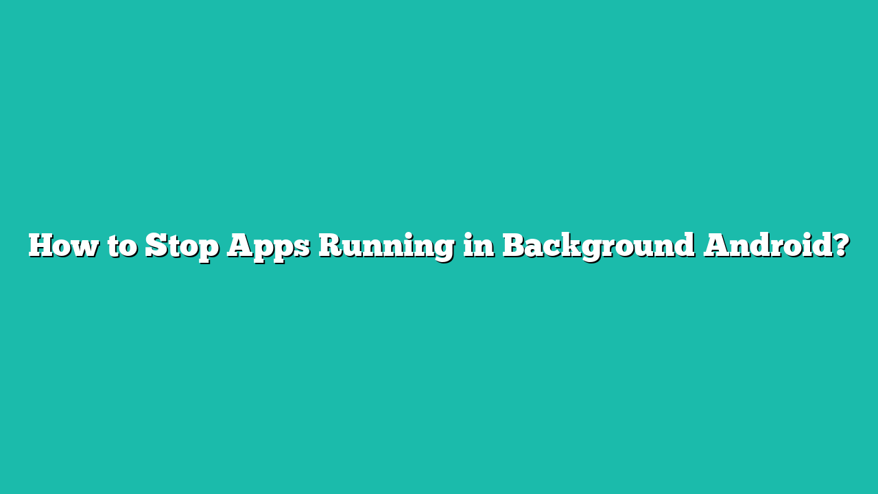 How to Stop Apps Running in Background Android?