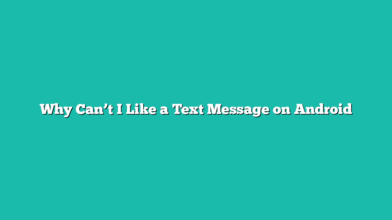 Why Can’t I Like a Text Message on Android