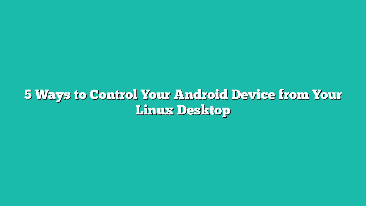 5 Ways to Control Your Android Device from Your Linux Desktop