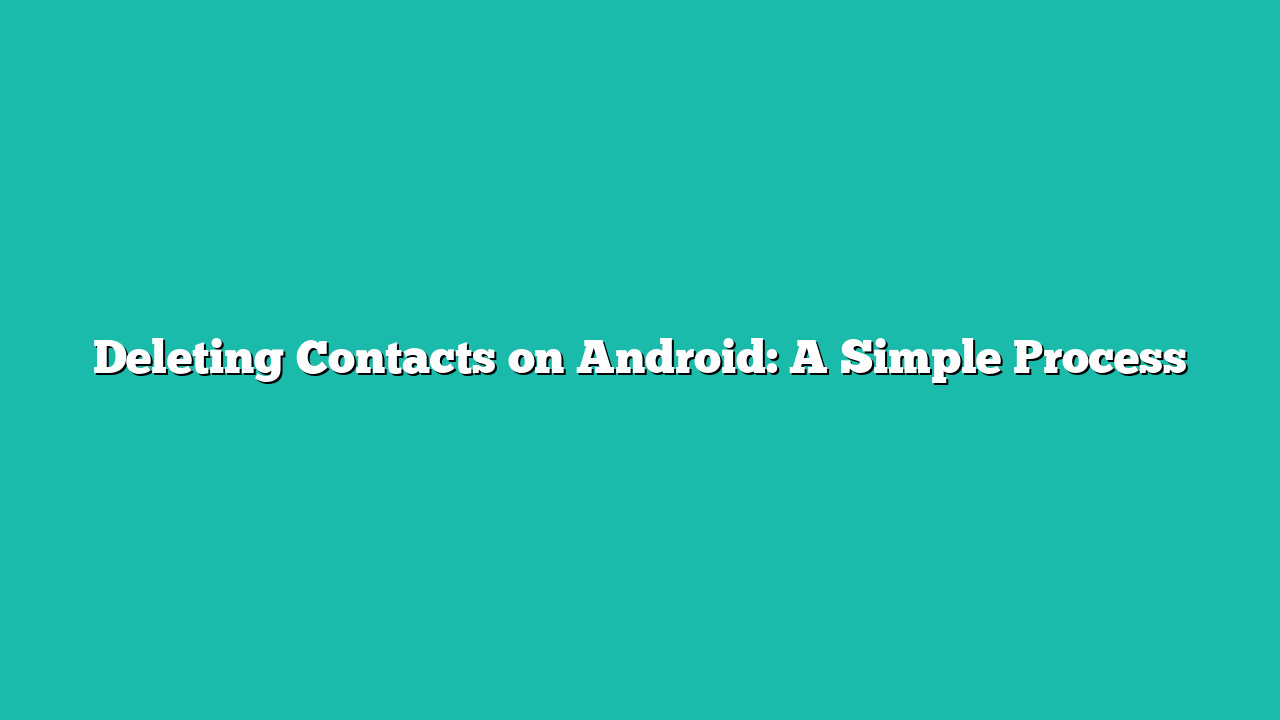 Deleting Contacts on Android: A Simple Process