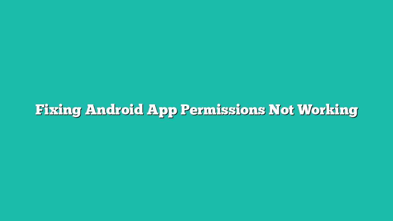 Fixing Android App Permissions Not Working