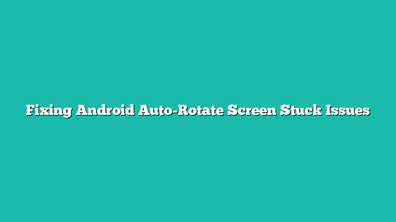 Fixing Android Auto-Rotate Screen Stuck Issues