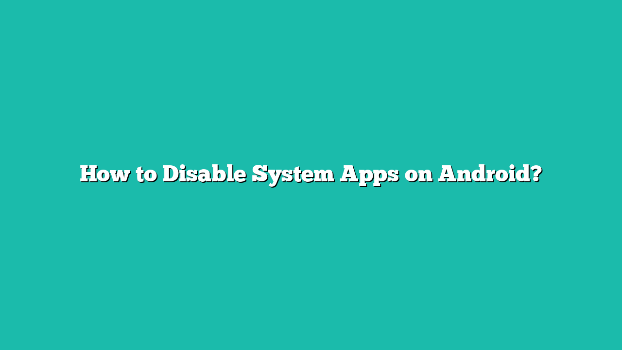 How to Disable System Apps on Android?