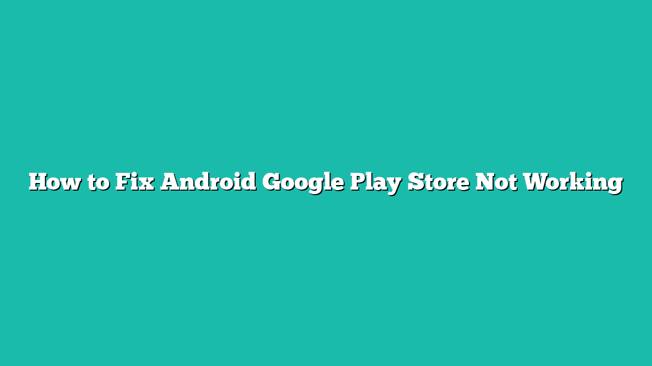 How to Fix Android Google Play Store Not Working