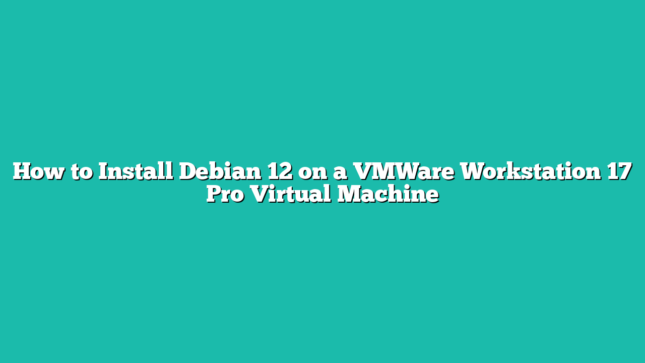 How to Install Debian 12 on a VMWare Workstation 17 Pro Virtual Machine