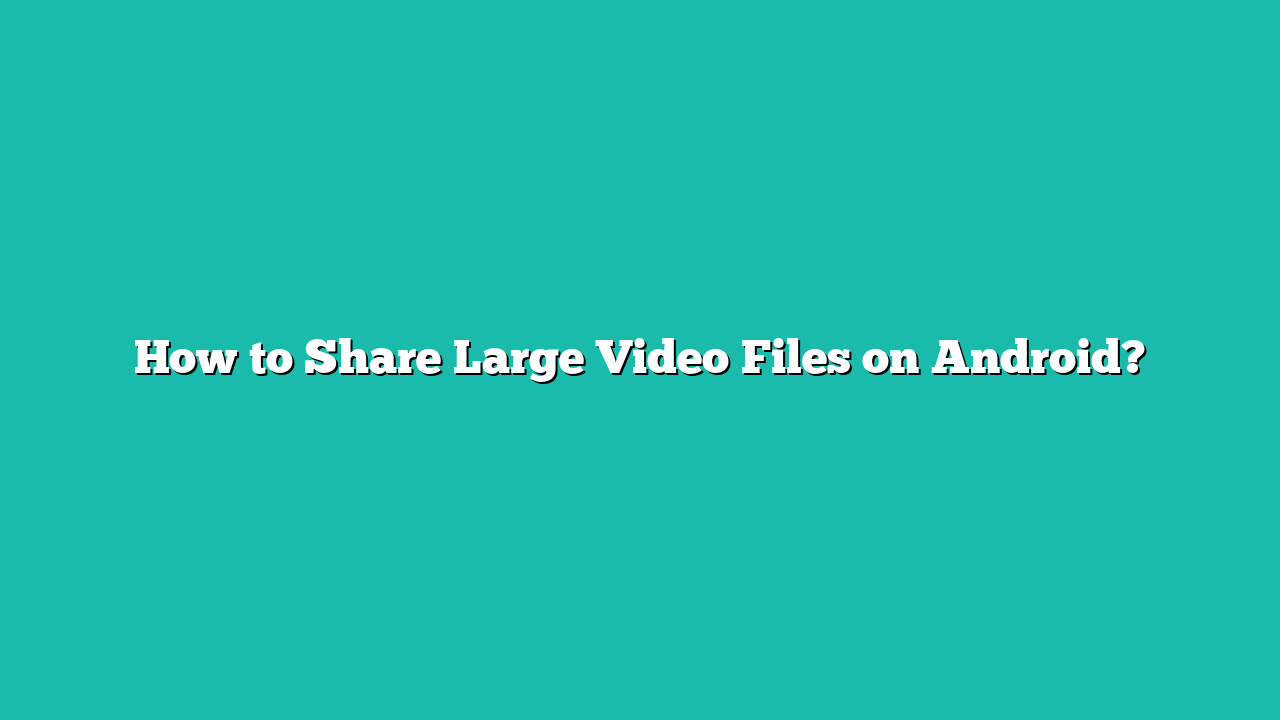 How to Share Large Video Files on Android?