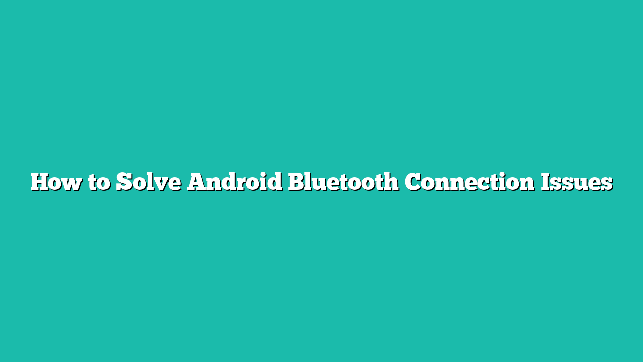 How to Solve Android Bluetooth Connection Issues