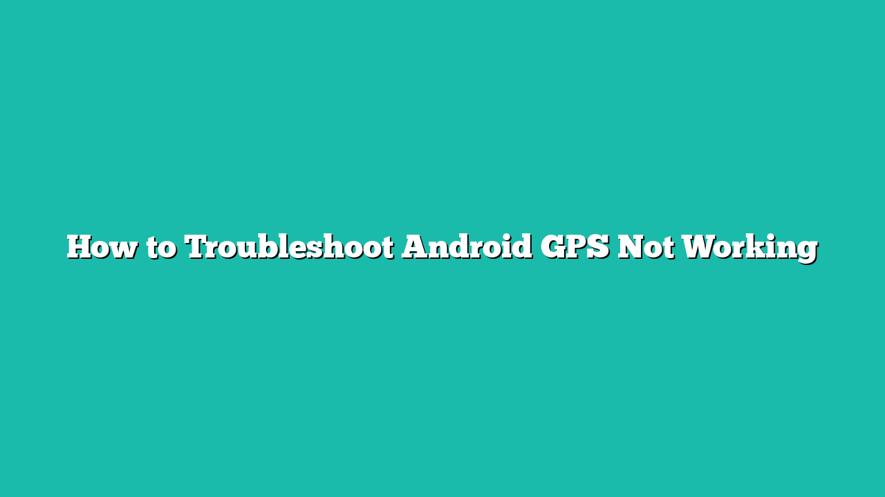 How to Troubleshoot Android GPS Not Working