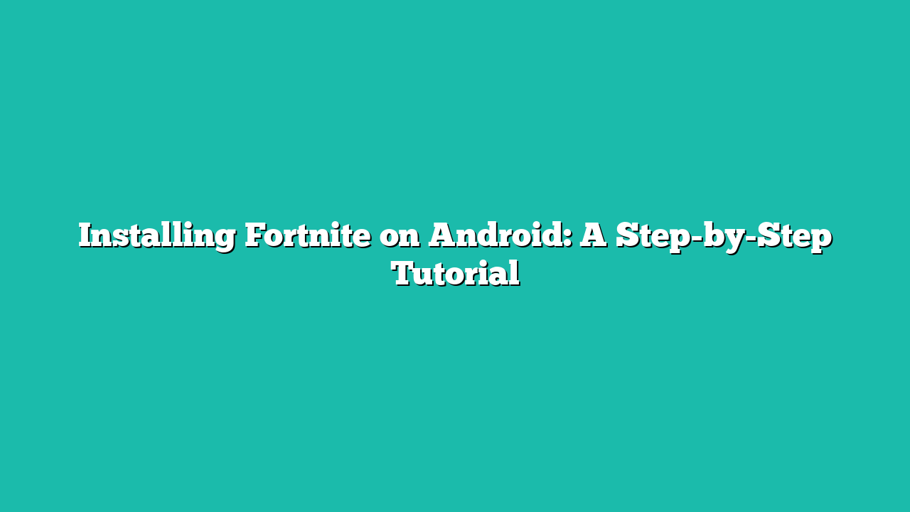 Installing Fortnite on Android: A Step-by-Step Tutorial