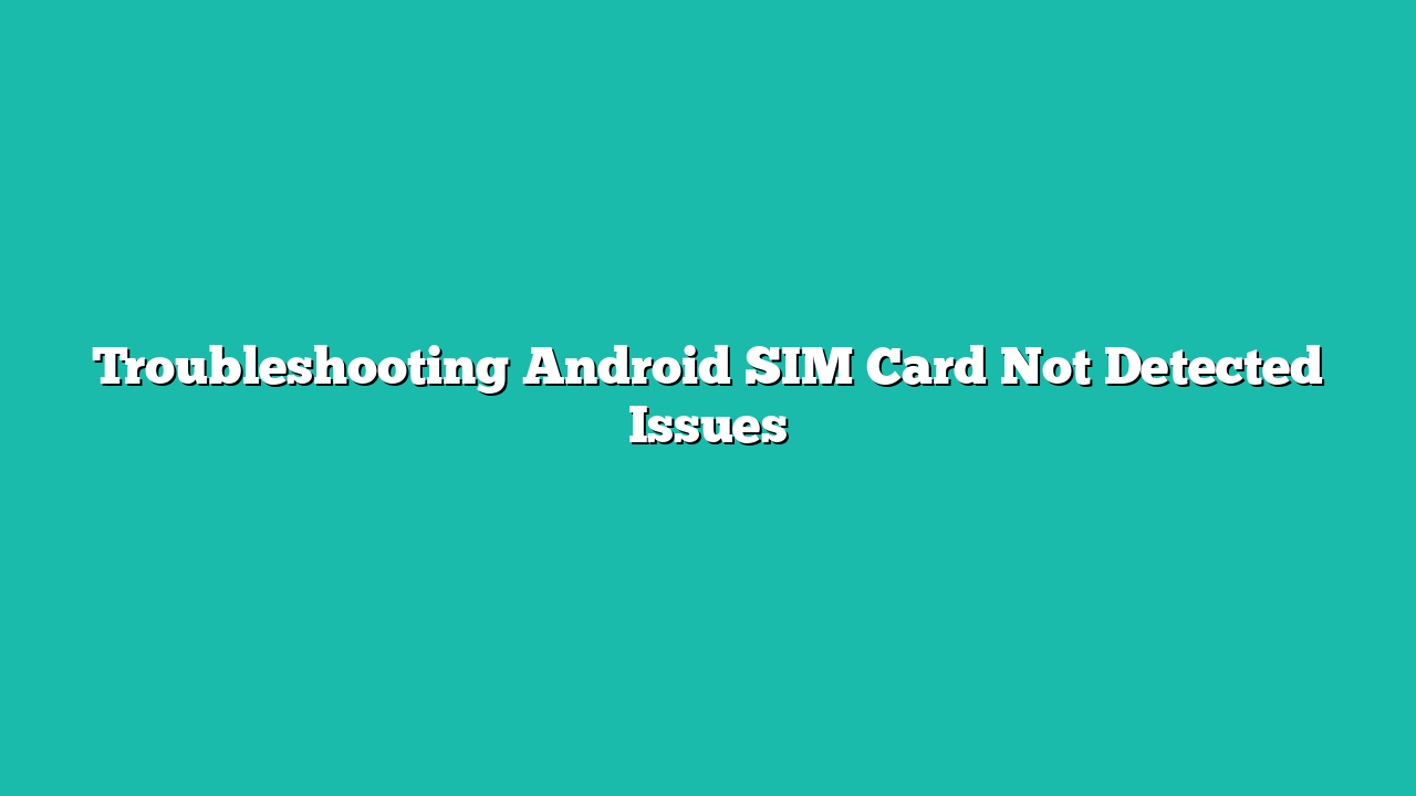 Troubleshooting Android SIM Card Not Detected Issues