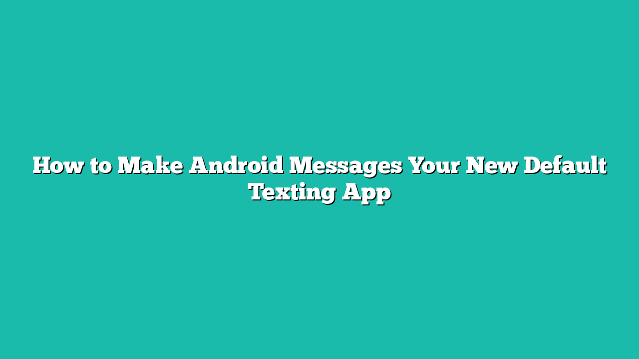 How to Make Android Messages Your New Default Texting App