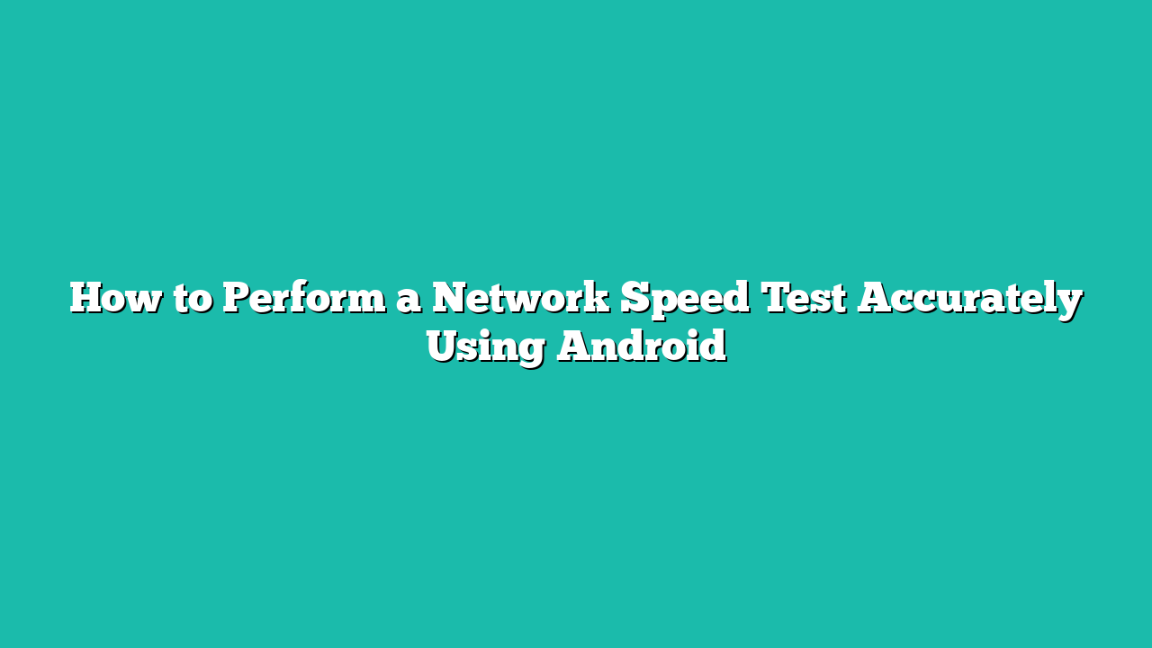 How to Perform a Network Speed Test Accurately Using Android