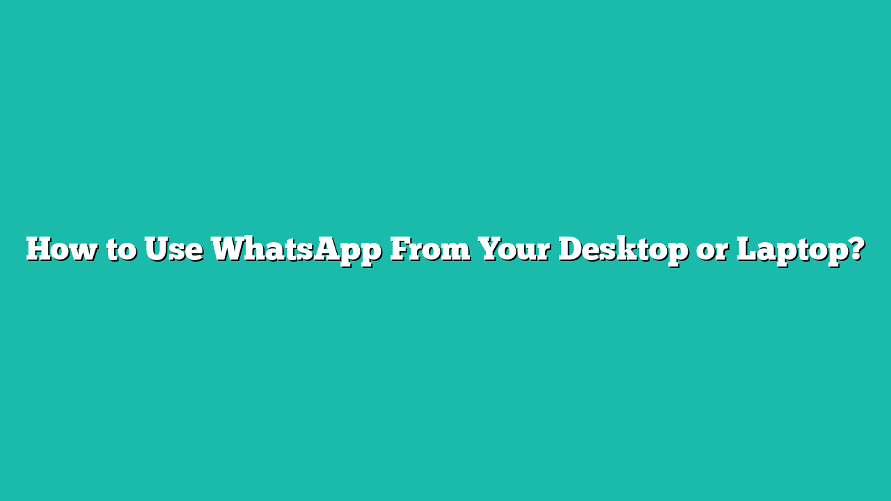 How to Use WhatsApp From Your Desktop or Laptop?