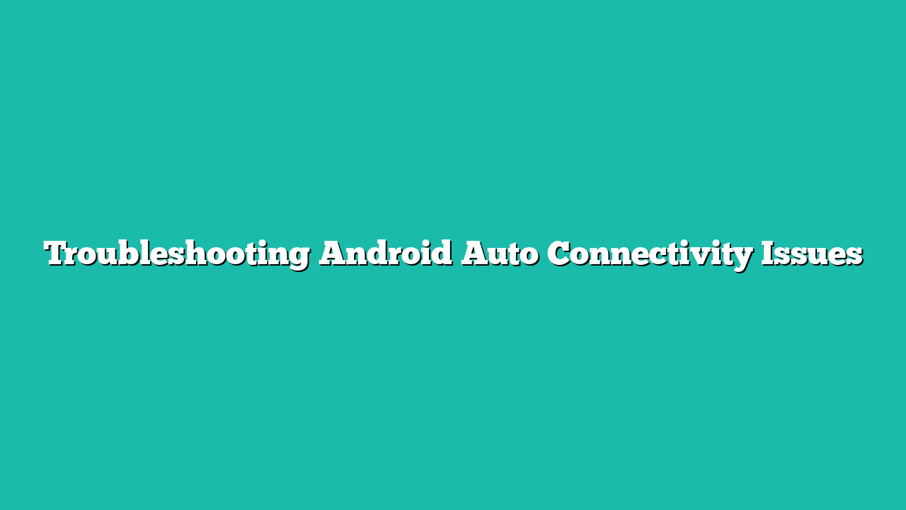Troubleshooting Android Auto Connectivity Issues