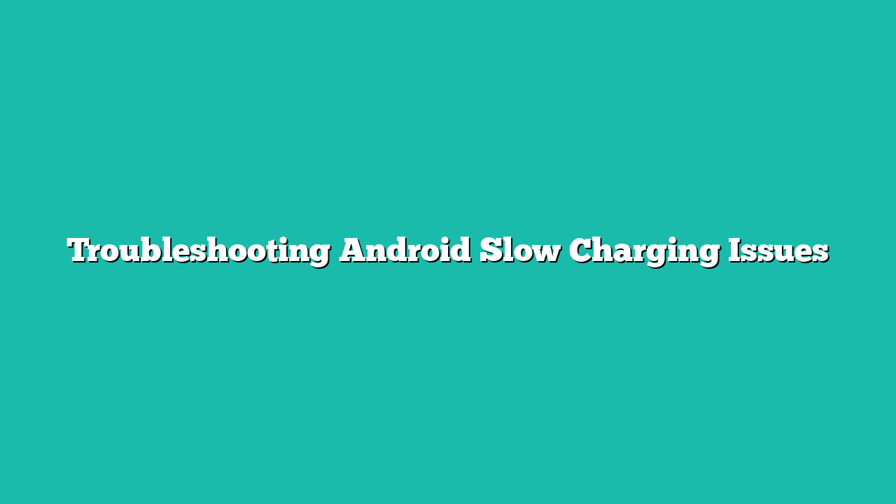 Troubleshooting Android Slow Charging Issues