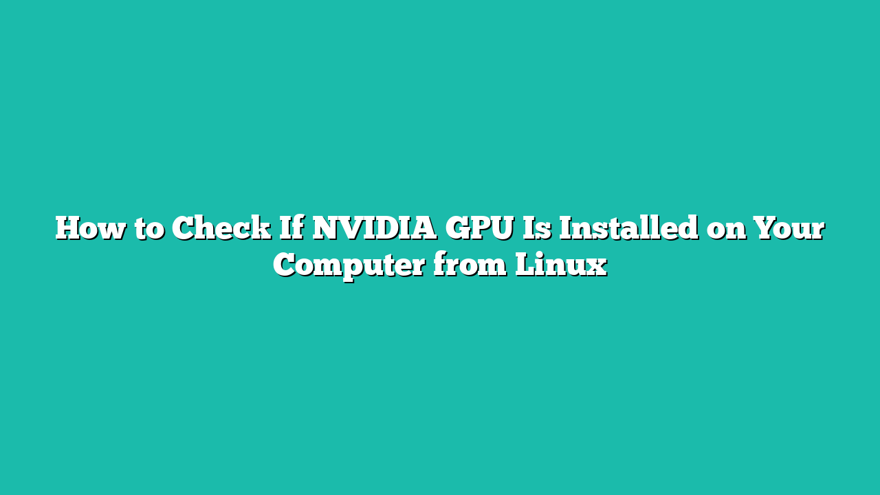 How to Check If NVIDIA GPU Is Installed on Your Computer from Linux