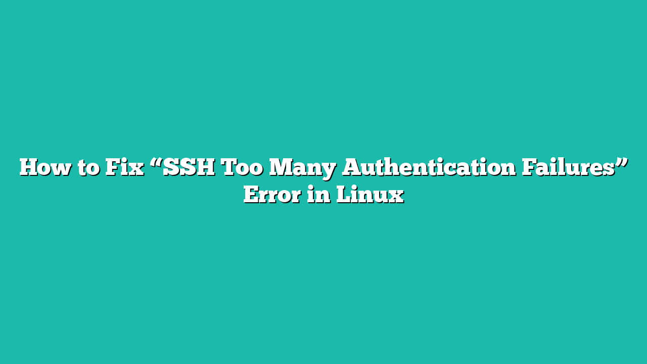 How to Fix “SSH Too Many Authentication Failures” Error in Linux