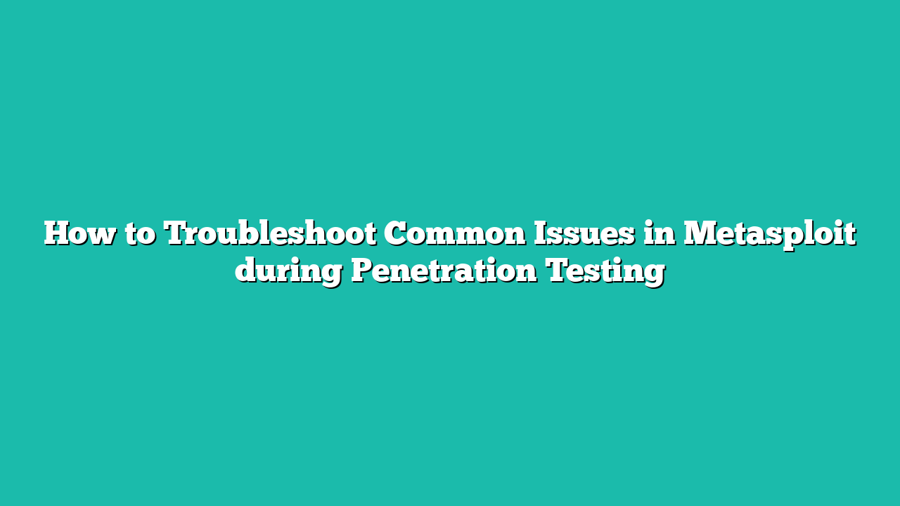 How to Troubleshoot Common Issues in Metasploit during Penetration Testing