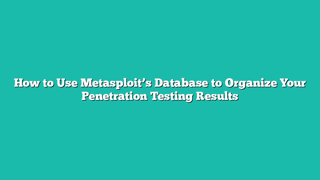 How to Use Metasploit’s Database to Organize Your Penetration Testing Results
