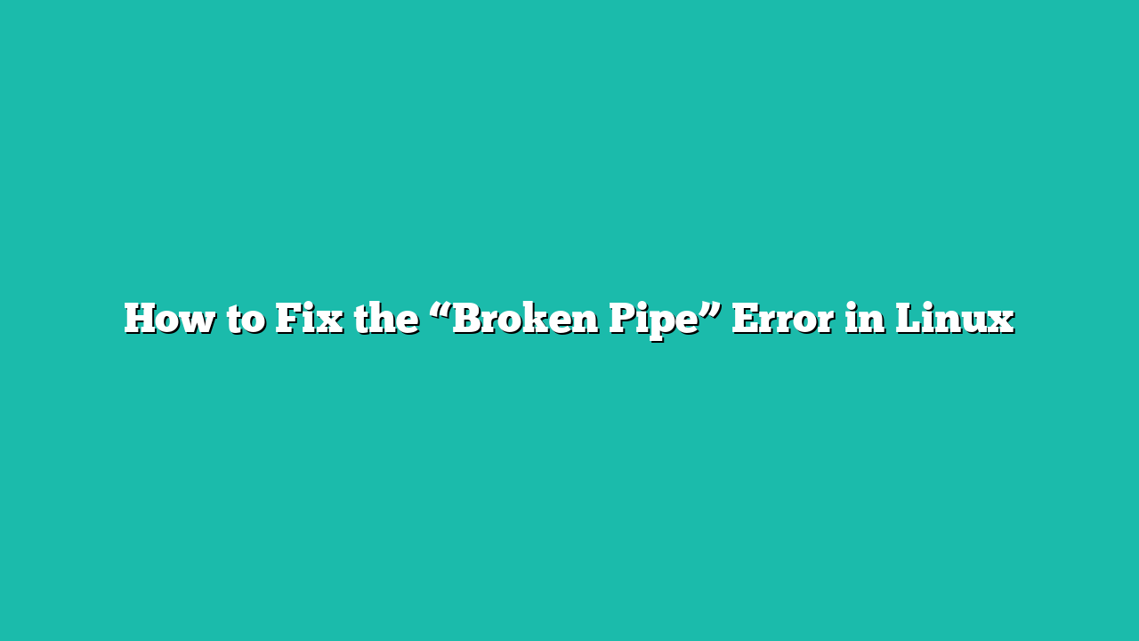 How to Fix the “Broken Pipe” Error in Linux