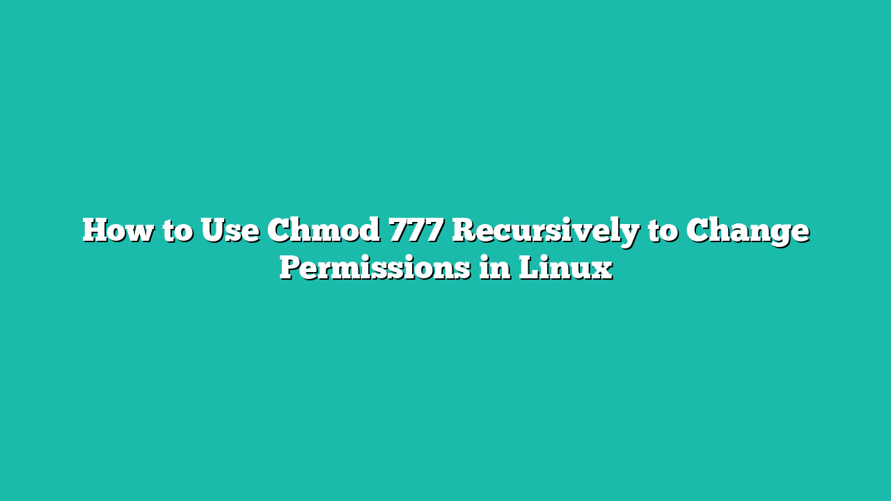 How to Use Chmod 777 Recursively to Change Permissions in Linux