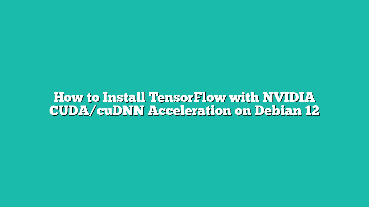 How to Install TensorFlow with NVIDIA CUDA/cuDNN Acceleration on Debian 12