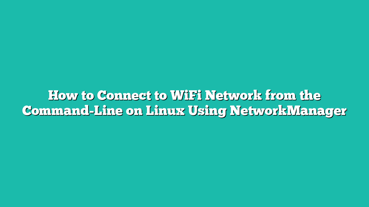How to Connect to WiFi Network from the Command-Line on Linux Using NetworkManager