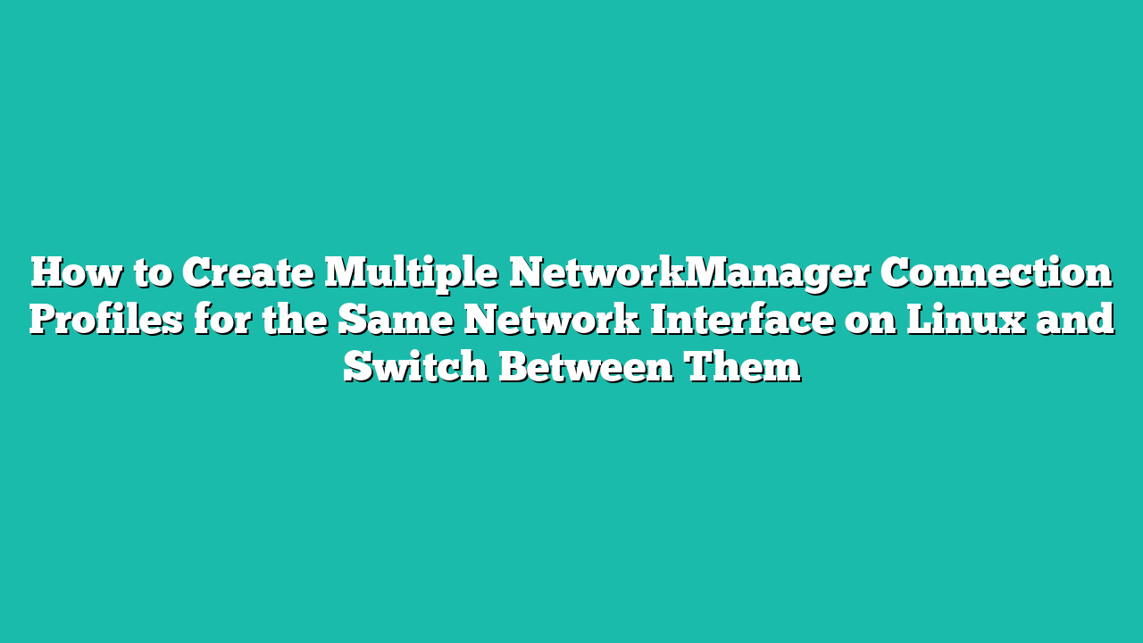 How to Create Multiple NetworkManager Connection Profiles for the Same Network Interface on Linux and Switch Between Them