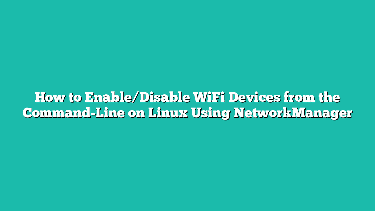 How to Enable/Disable WiFi Devices from the Command-Line on Linux Using NetworkManager