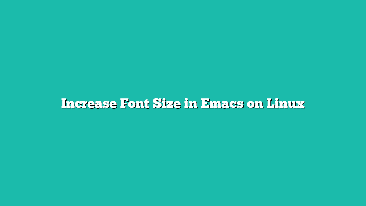 Increase Font Size in Emacs on Linux