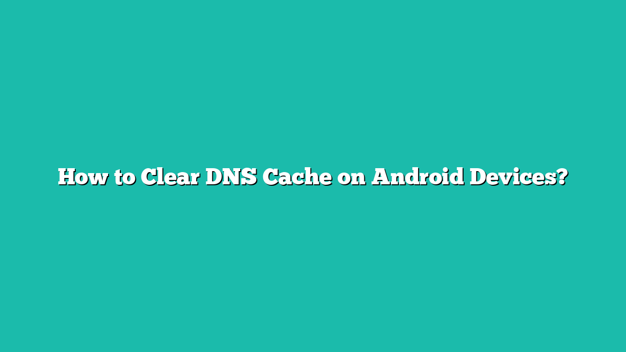 How to Clear DNS Cache on Android Devices?