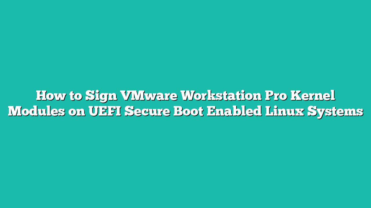 How to Sign VMware Workstation Pro Kernel Modules on UEFI Secure Boot Enabled Linux Systems